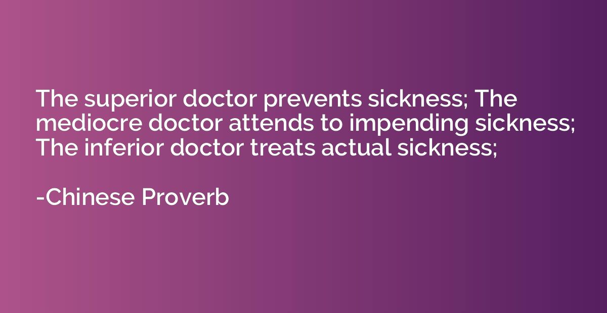The superior doctor prevents sickness; The mediocre doctor a