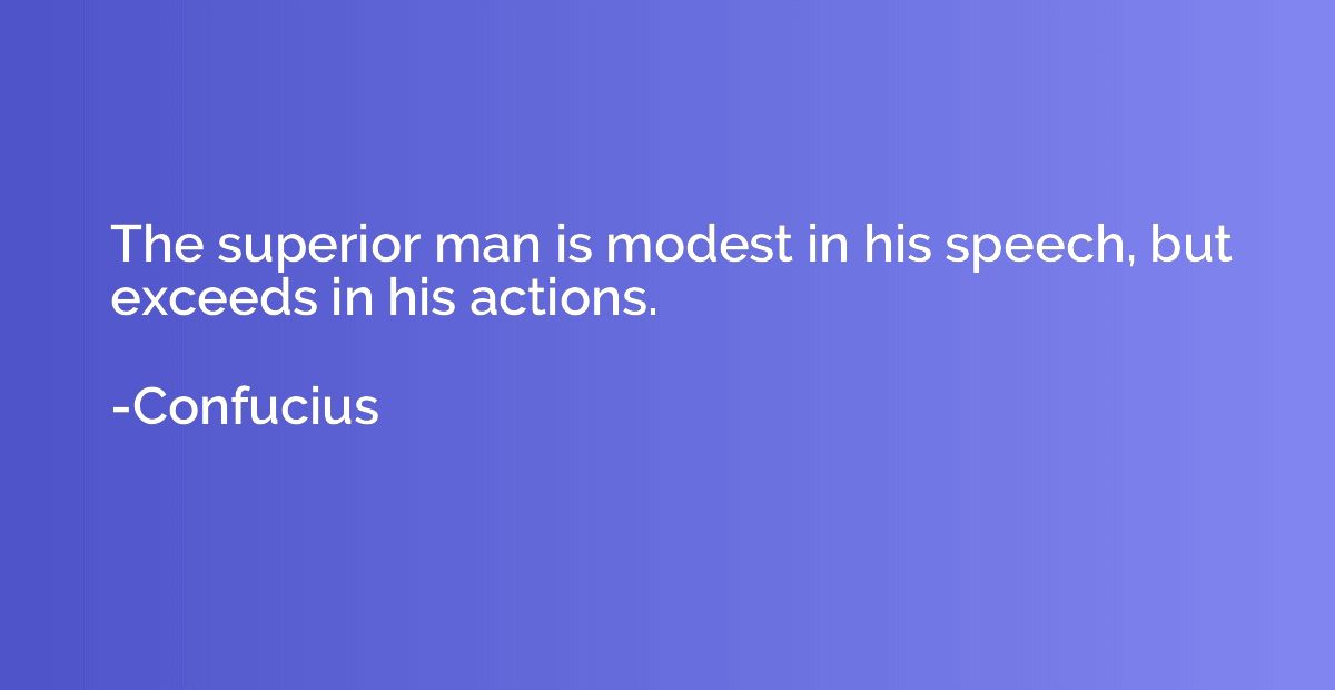 The superior man is modest in his speech, but exceeds in his