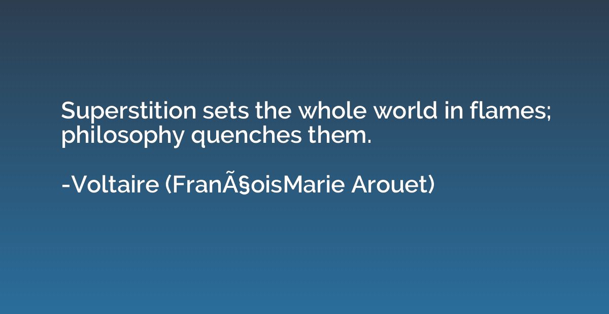Superstition sets the whole world in flames; philosophy quen