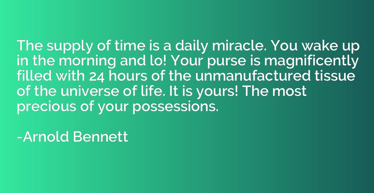 The supply of time is a daily miracle. You wake up in the mo