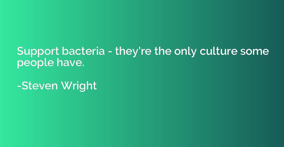Support bacteria - they're the only culture some people have