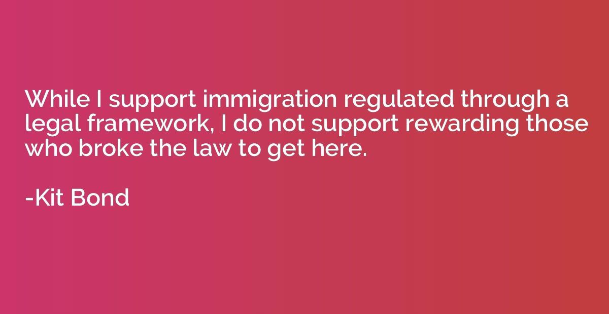 While I support immigration regulated through a legal framew