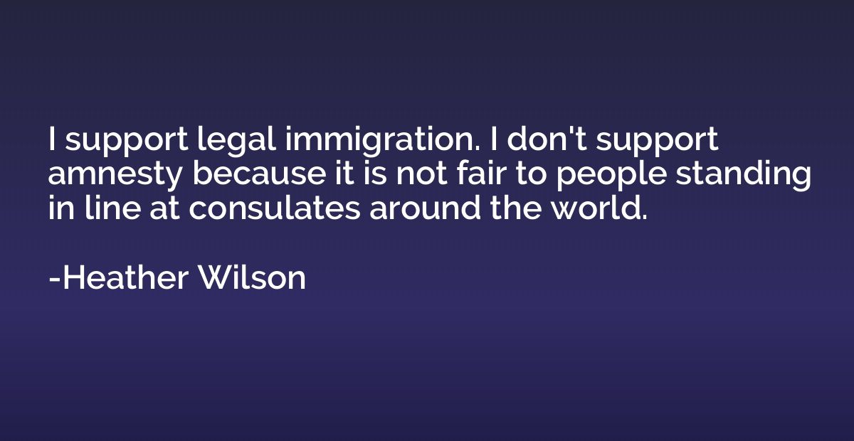 I support legal immigration. I don't support amnesty because