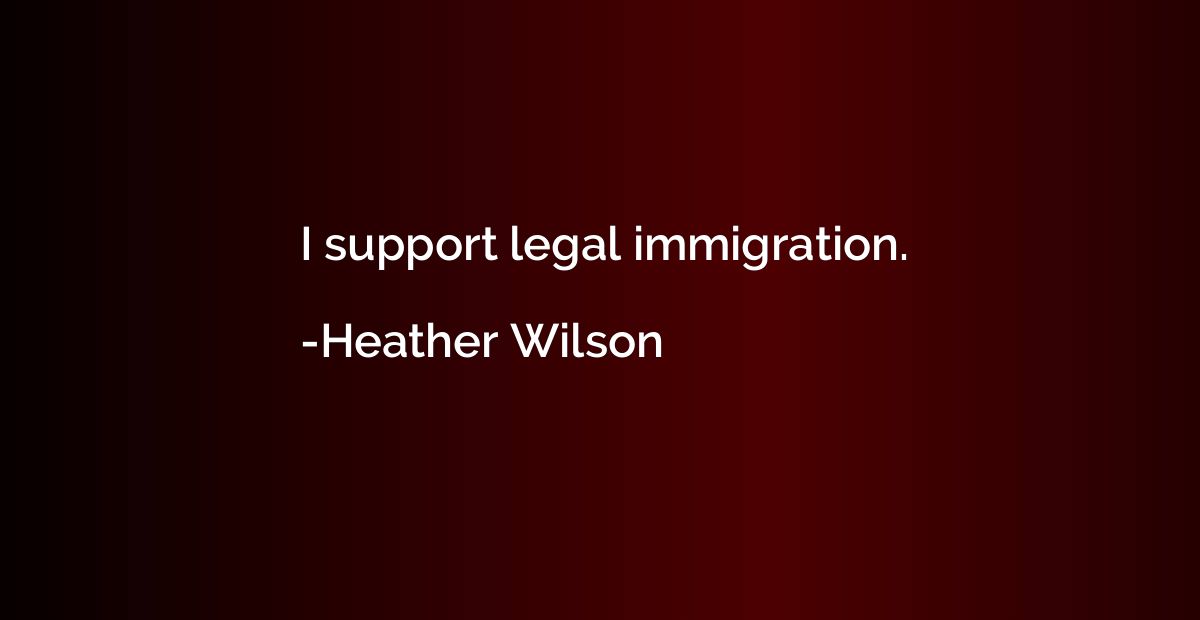 I support legal immigration.