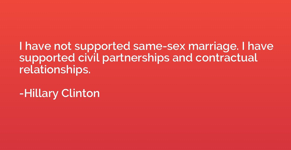 I have not supported same-sex marriage. I have supported civ
