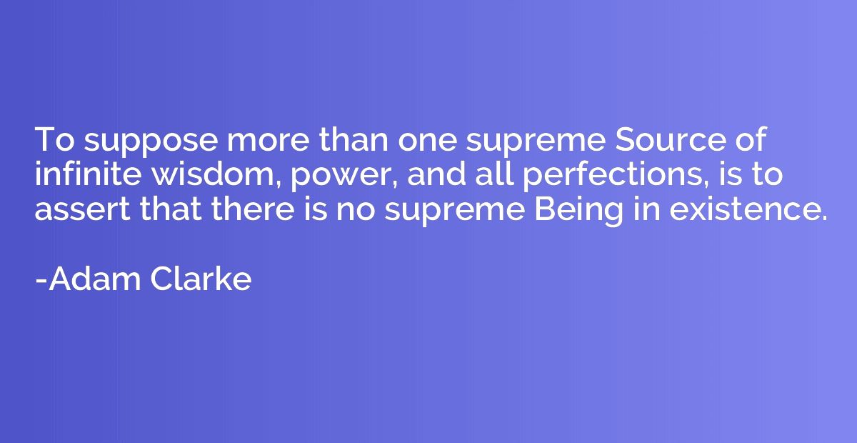 To suppose more than one supreme Source of infinite wisdom, 
