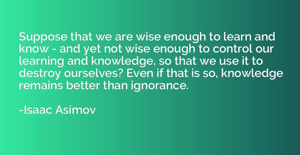 Suppose that we are wise enough to learn and know - and yet 