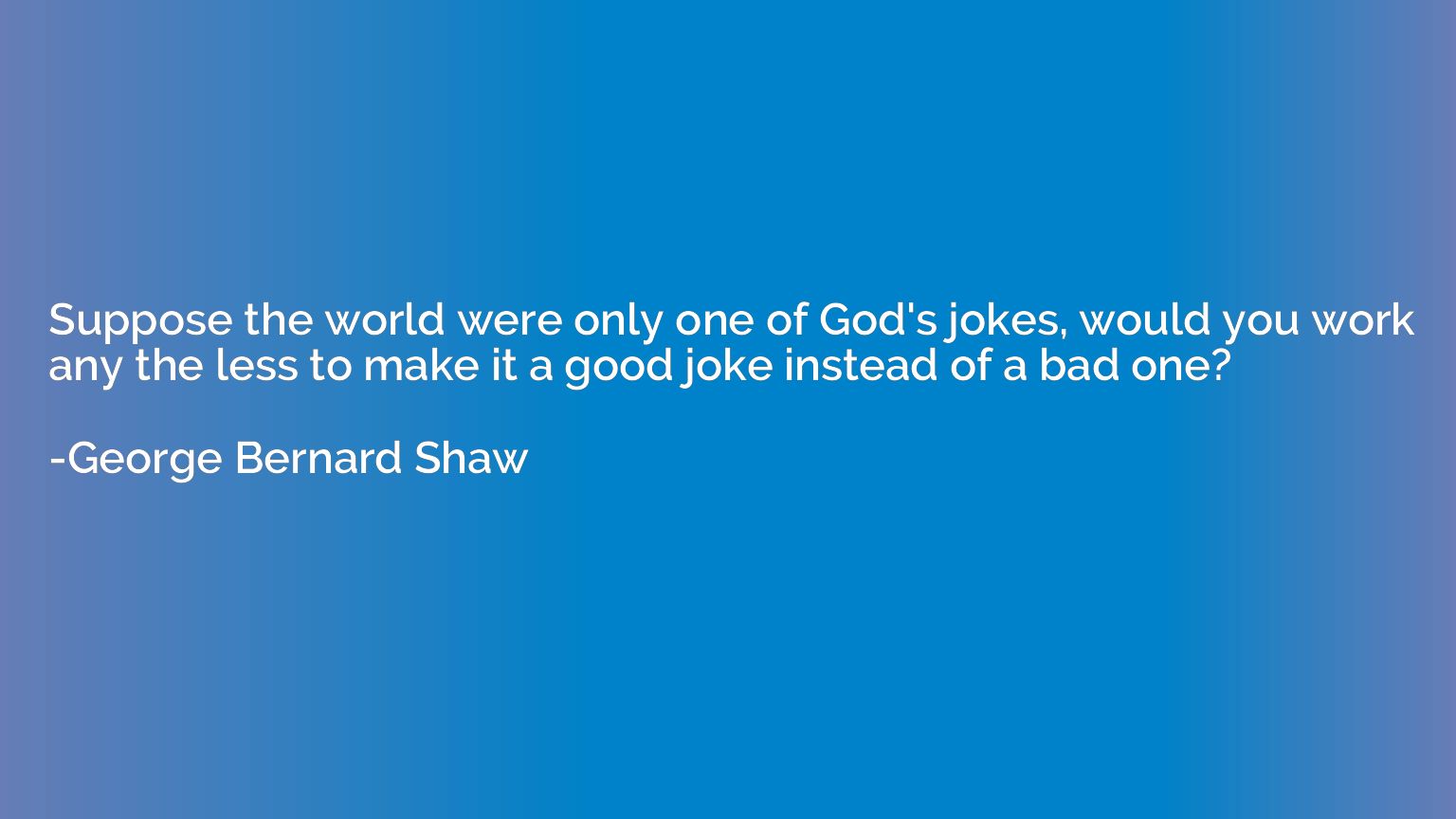 Suppose the world were only one of God's jokes, would you wo