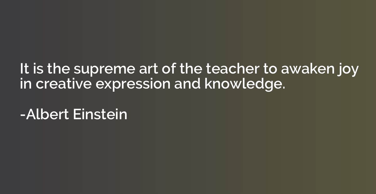 It is the supreme art of the teacher to awaken joy in creati