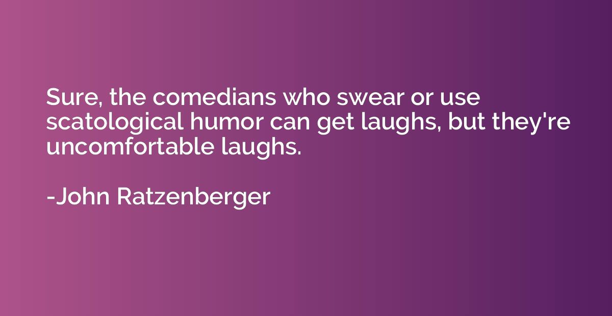 Sure, the comedians who swear or use scatological humor can 