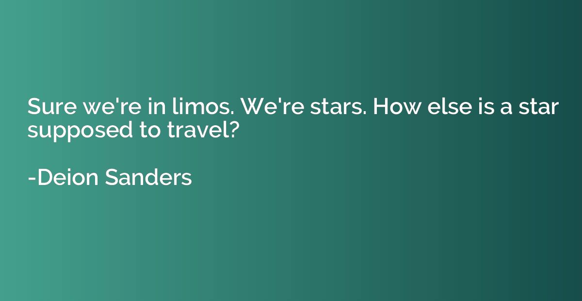 Sure we're in limos. We're stars. How else is a star suppose