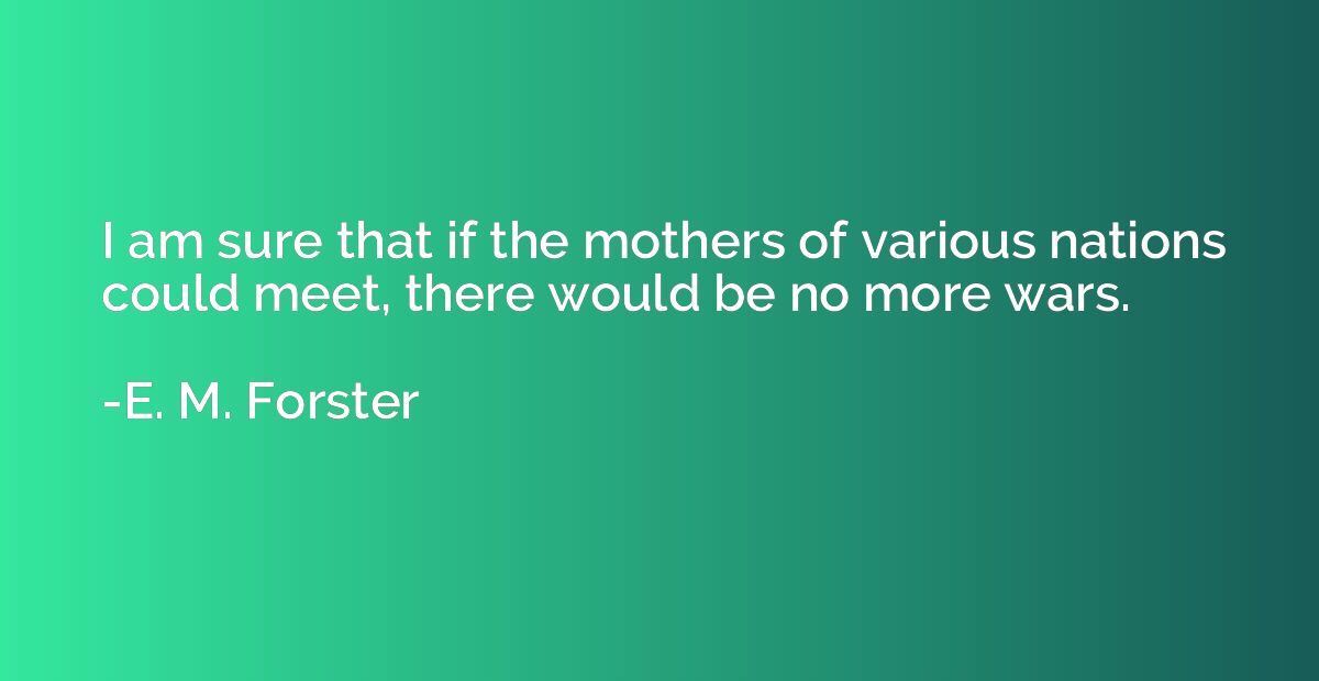 I am sure that if the mothers of various nations could meet,
