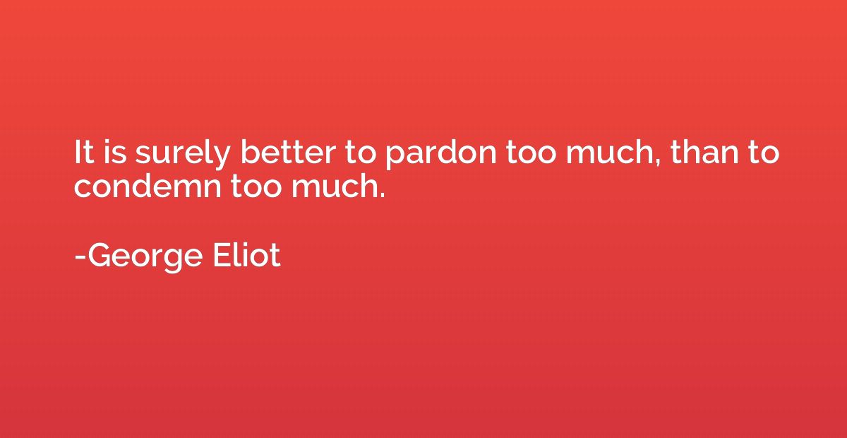 It is surely better to pardon too much, than to condemn too 