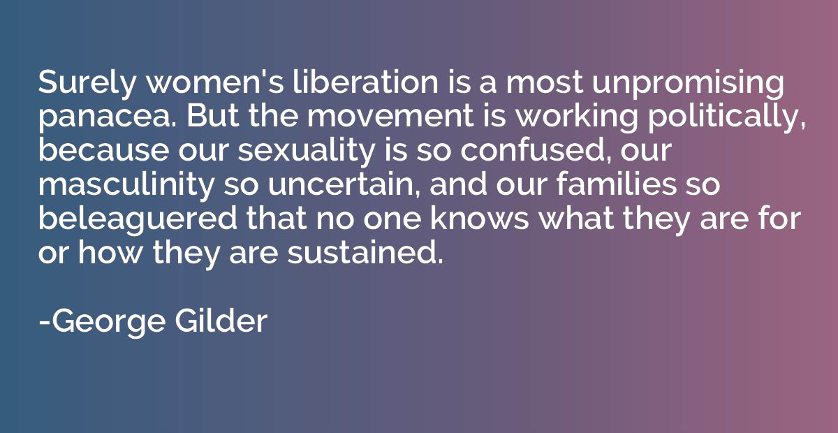 Surely women's liberation is a most unpromising panacea. But