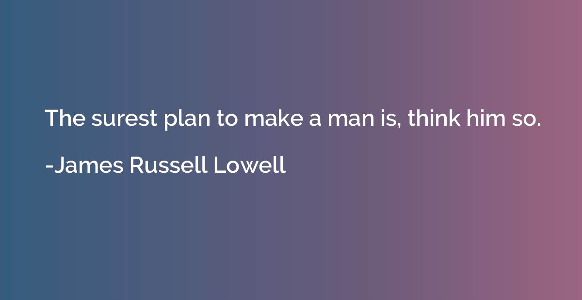 The surest plan to make a man is, think him so.