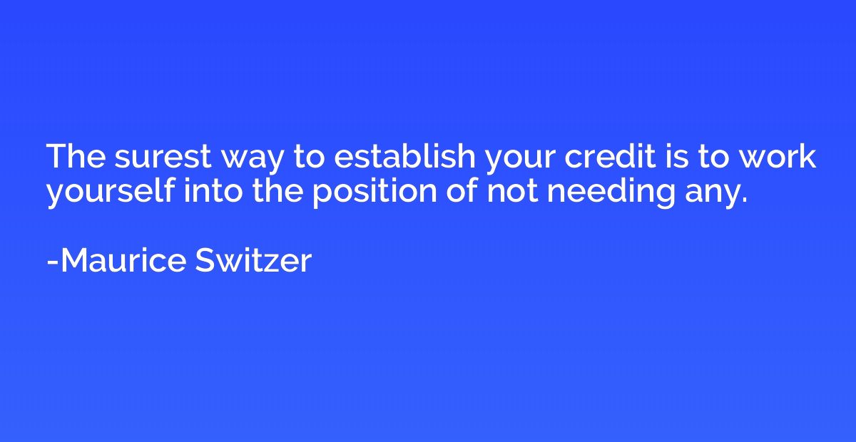 The surest way to establish your credit is to work yourself 
