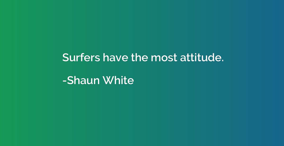 Surfers have the most attitude.