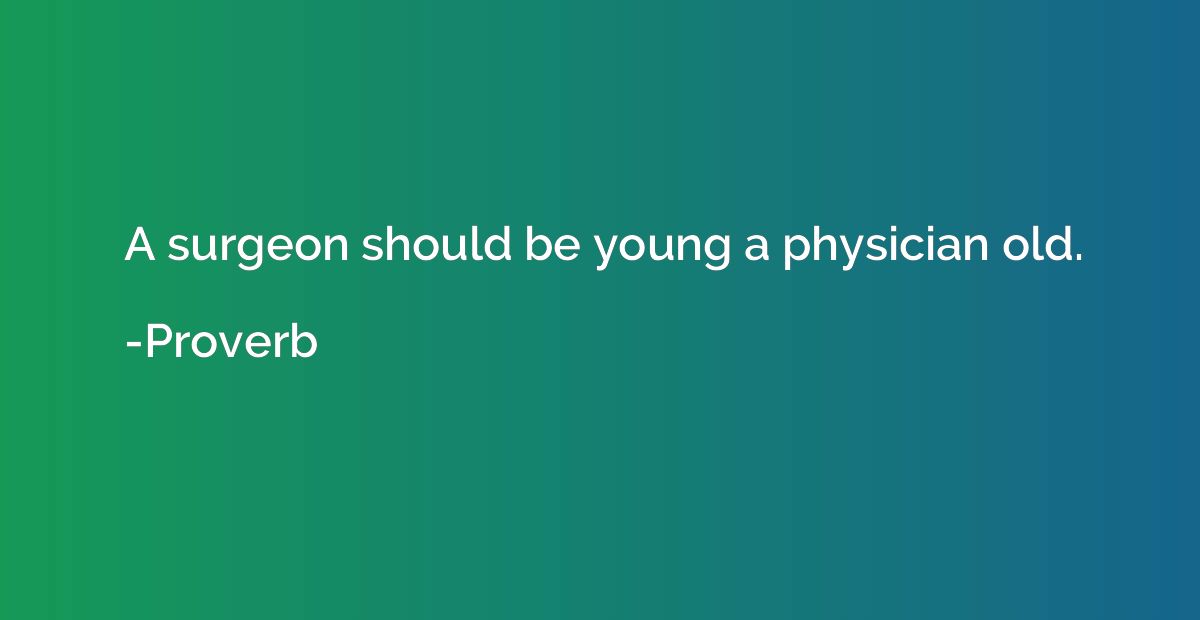 A surgeon should be young a physician old.