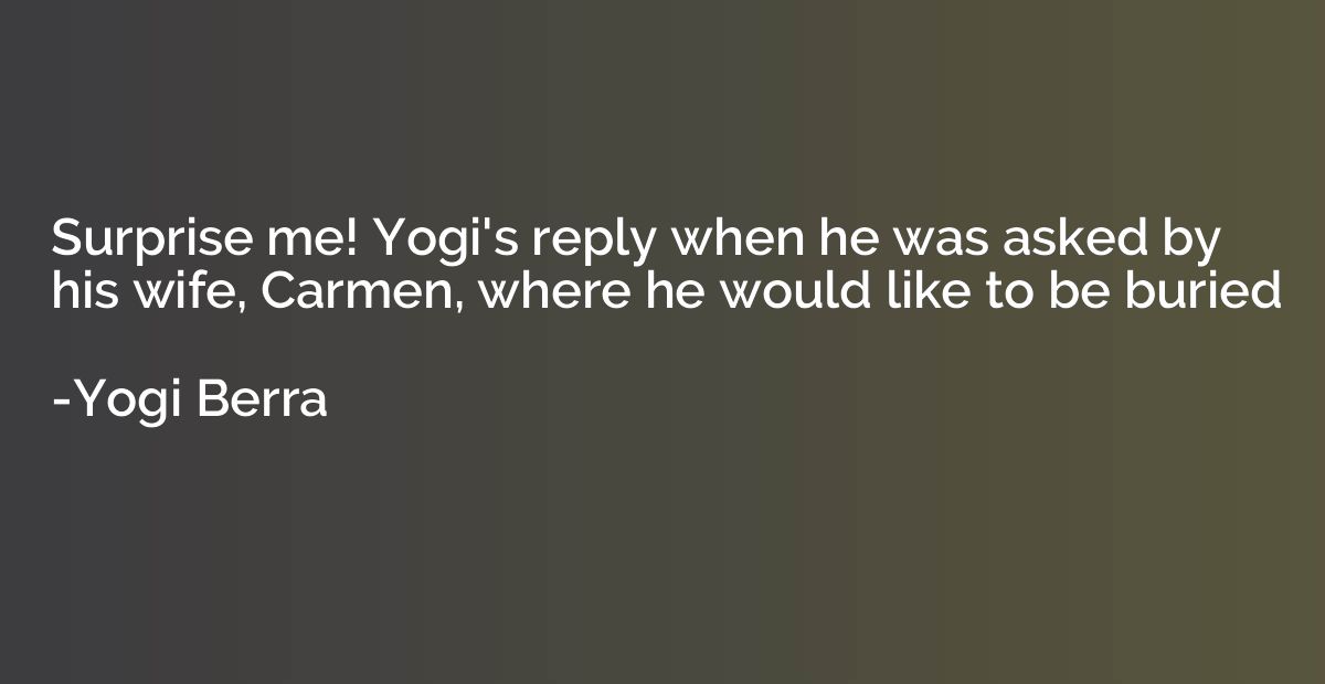 Surprise me! Yogi's reply when he was asked by his wife, Car