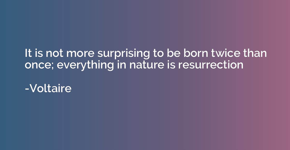 It is not more surprising to be born twice than once; everyt