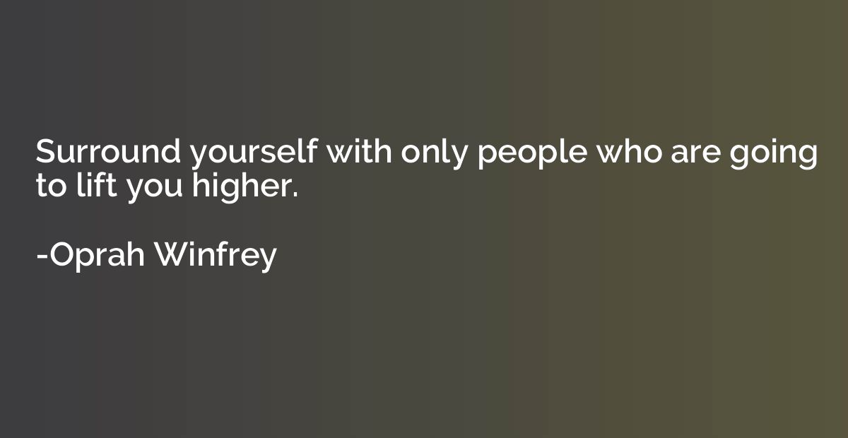 Surround yourself with only people who are going to lift you