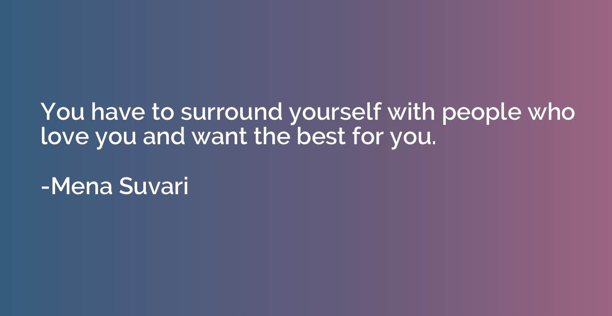 You have to surround yourself with people who love you and w