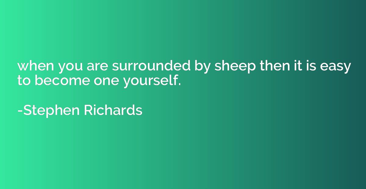when you are surrounded by sheep then it is easy to become o