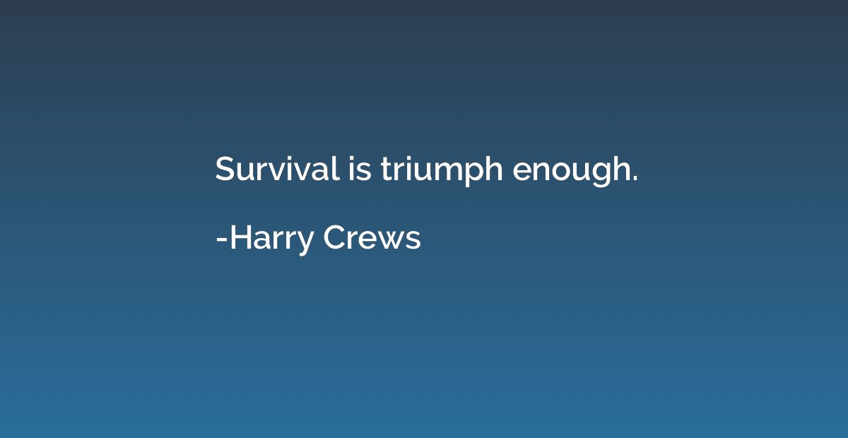 Survival is triumph enough.