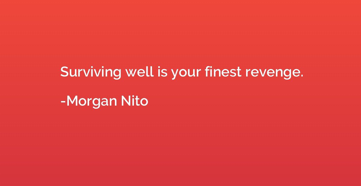 Surviving well is your finest revenge.