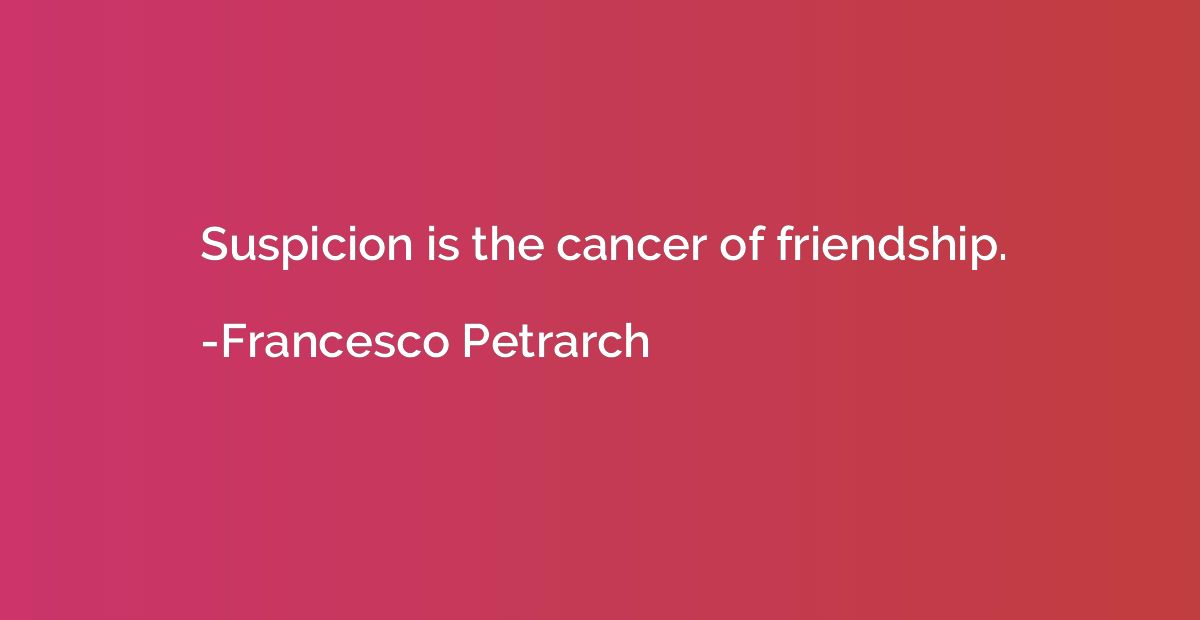 Suspicion is the cancer of friendship.