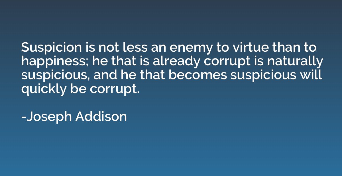 Suspicion is not less an enemy to virtue than to happiness; 