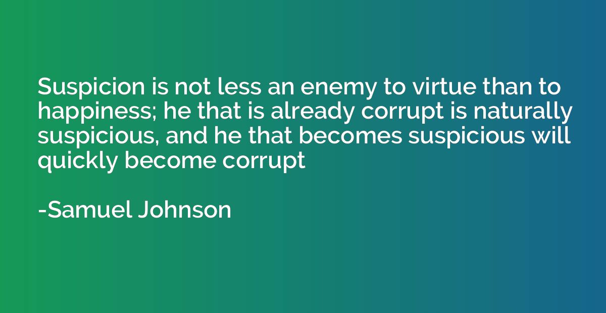 Suspicion is not less an enemy to virtue than to happiness; 