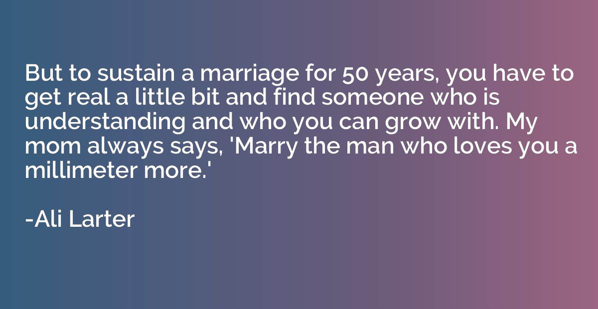 But to sustain a marriage for 50 years, you have to get real
