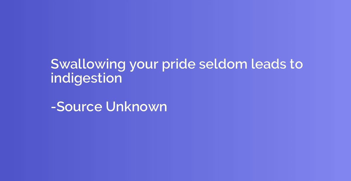 Swallowing your pride seldom leads to indigestion