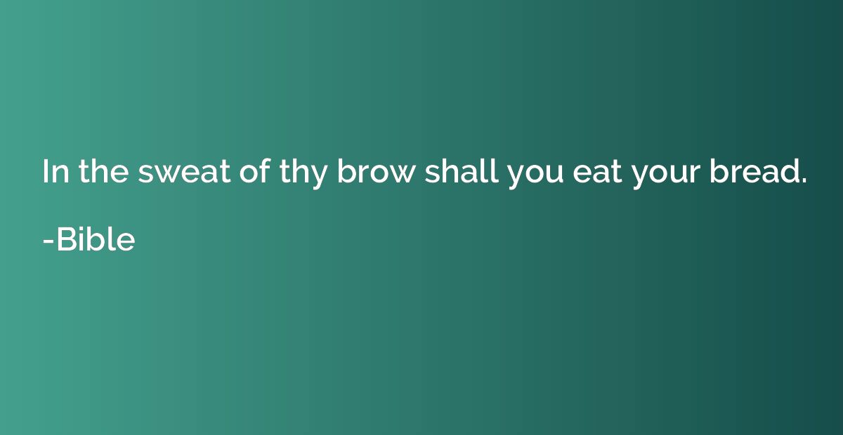 In the sweat of thy brow shall you eat your bread.