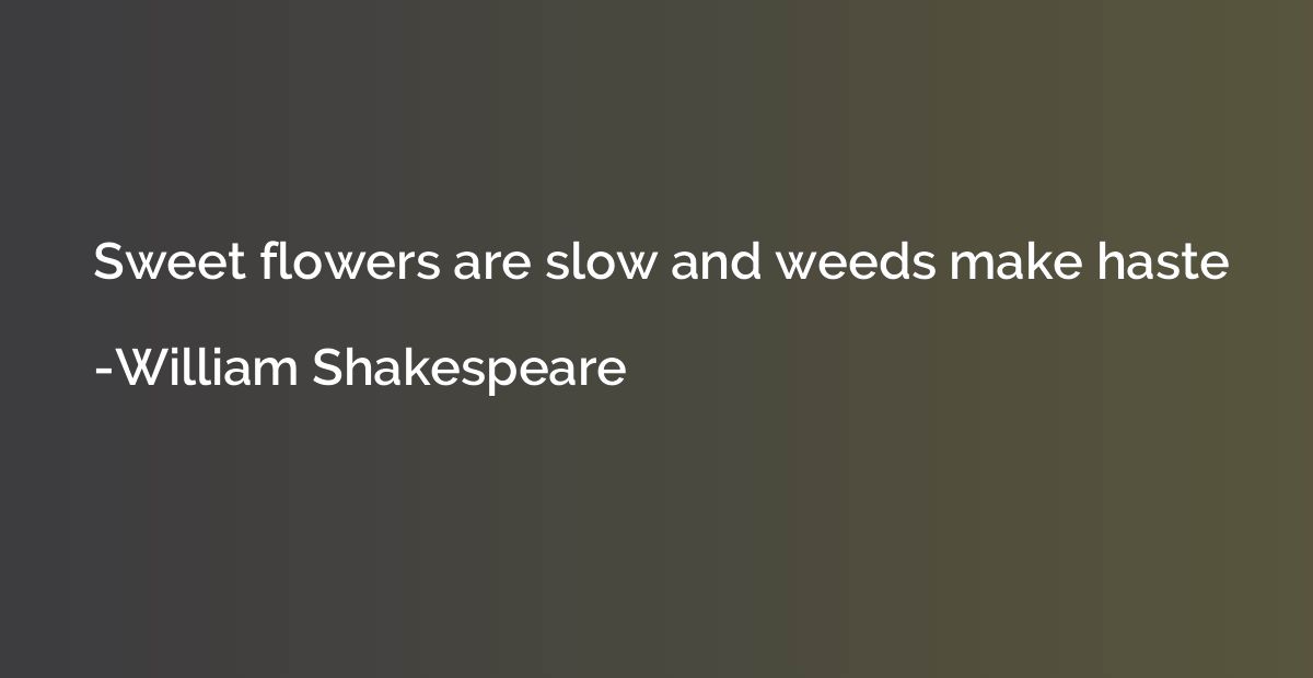 Sweet flowers are slow and weeds make haste