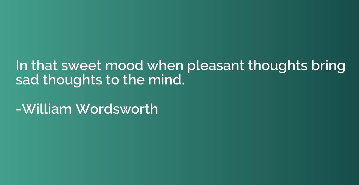 In that sweet mood when pleasant thoughts bring sad thoughts