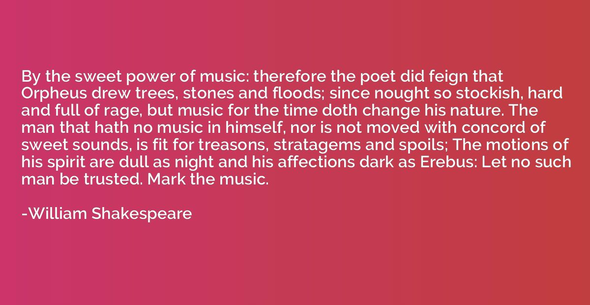 By the sweet power of music: therefore the poet did feign th