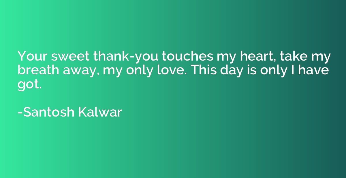 Your sweet thank-you touches my heart, take my breath away, 