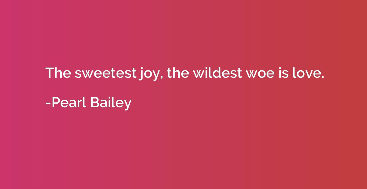 The sweetest joy, the wildest woe is love.