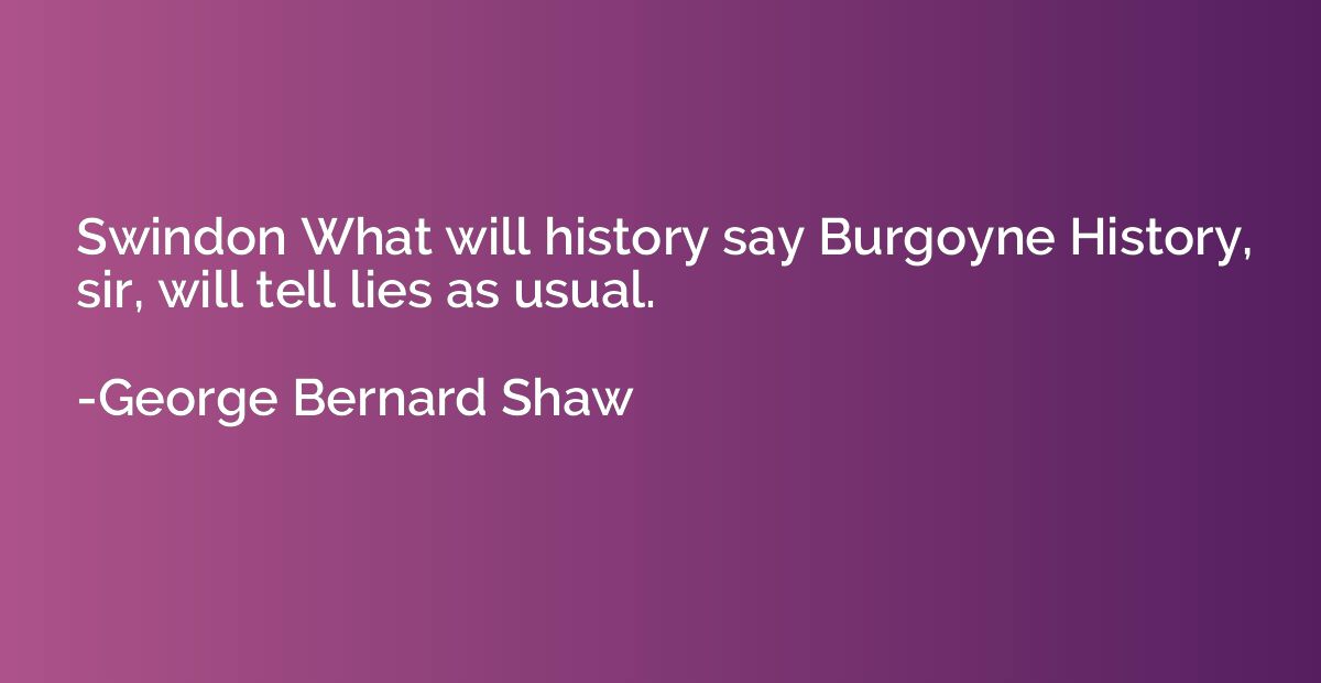 Swindon What will history say Burgoyne History, sir, will te