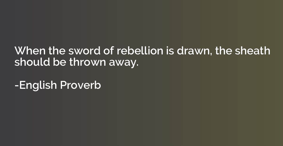 When the sword of rebellion is drawn, the sheath should be t