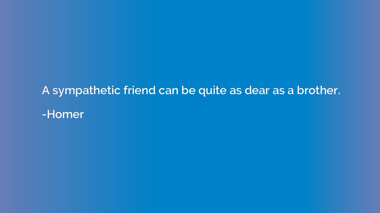 A sympathetic friend can be quite as dear as a brother.