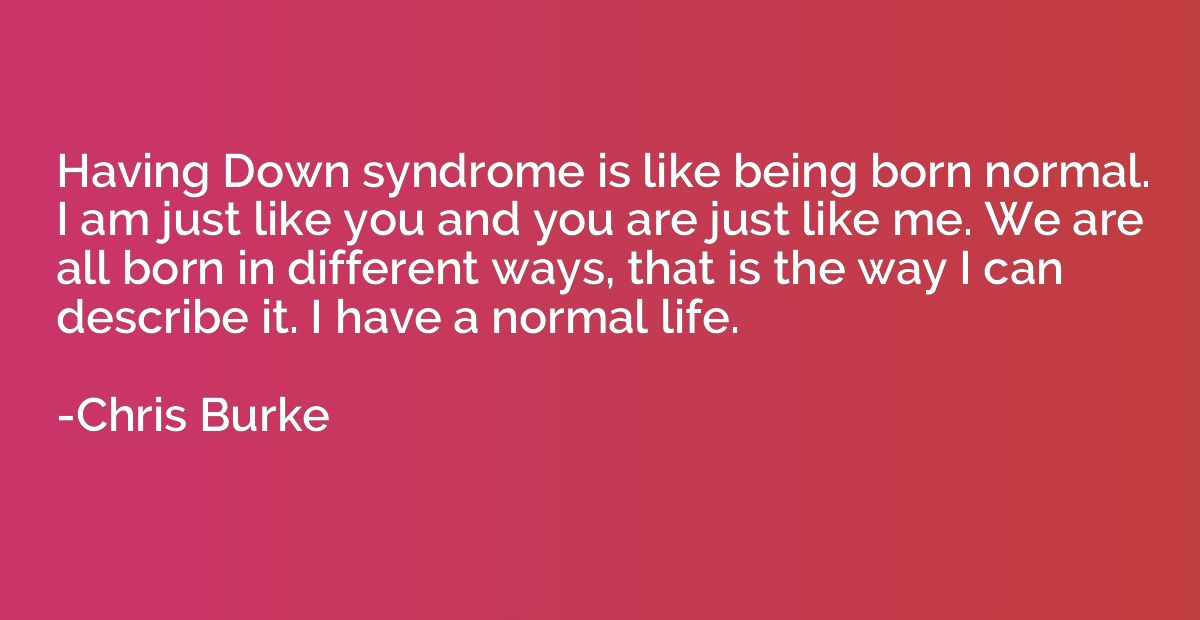 Having Down syndrome is like being born normal. I am just li