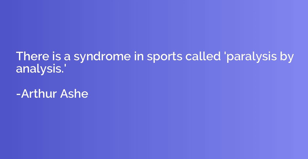 There is a syndrome in sports called 'paralysis by analysis.