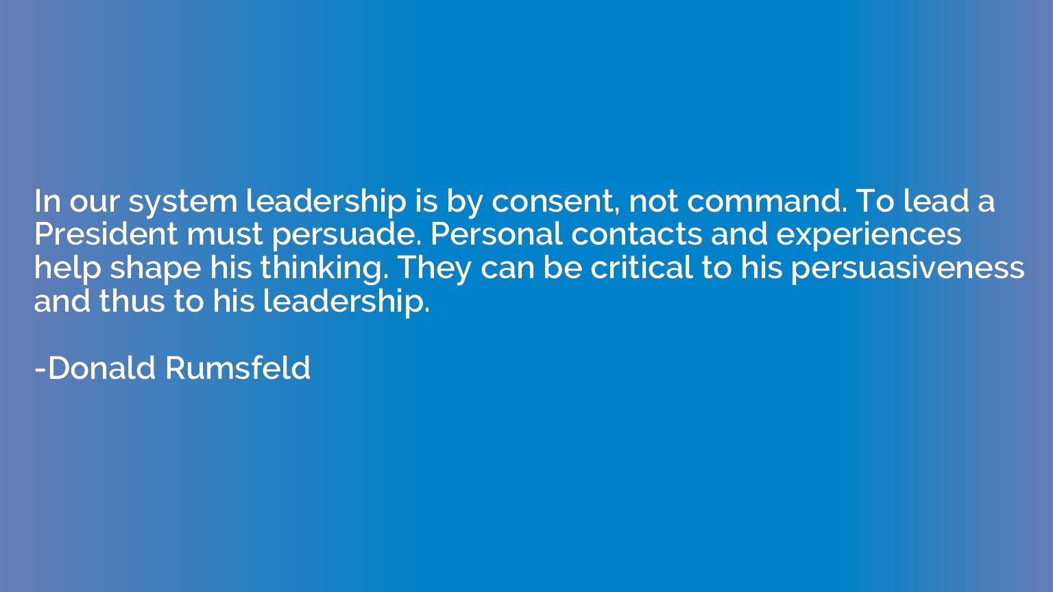 In our system leadership is by consent, not command. To lead