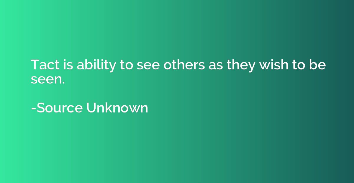 Tact is ability to see others as they wish to be seen.