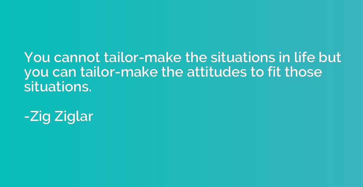 You cannot tailor-make the situations in life but you can ta