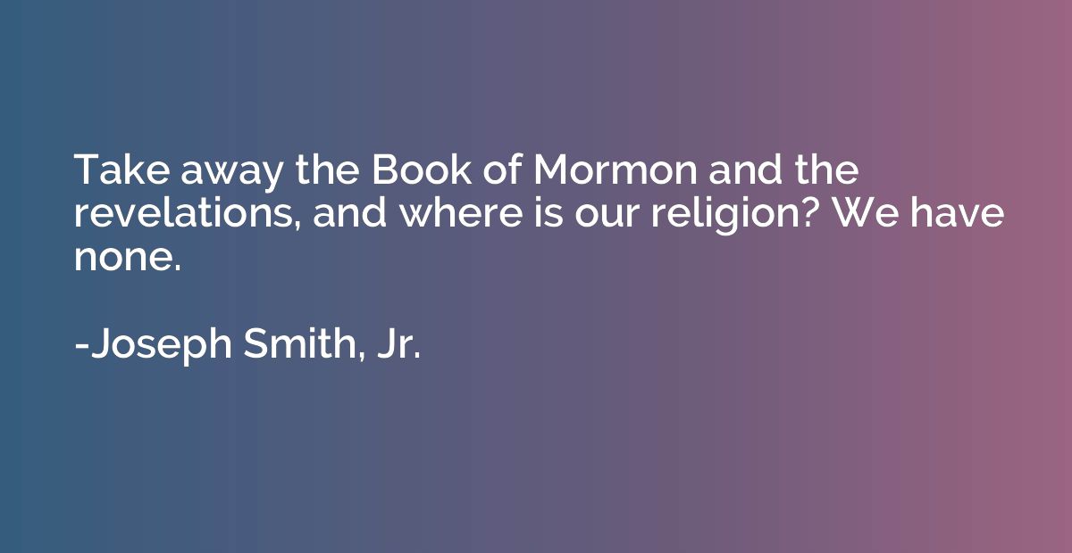 Take away the Book of Mormon and the revelations, and where 