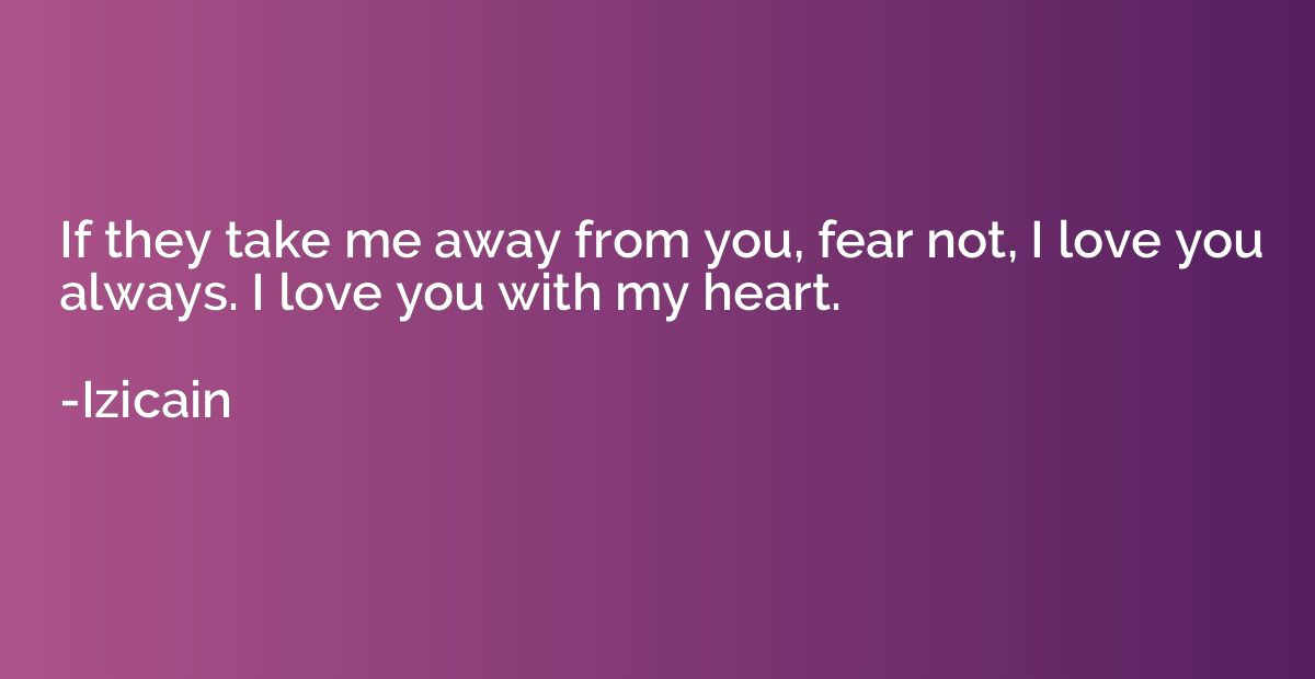 If they take me away from you, fear not, I love you always. 